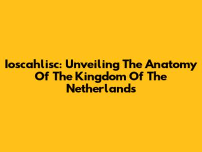 Ioscahlisc: Unveiling The Anatomy Of The Kingdom Of The Netherlands