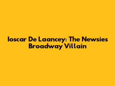 Ioscar De Laancey: The Newsies Broadway Villain