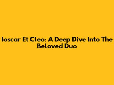 Ioscar Et Cleo: A Deep Dive Into The Beloved Duo