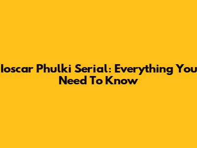 Ioscar Phulki Serial: Everything You Need To Know