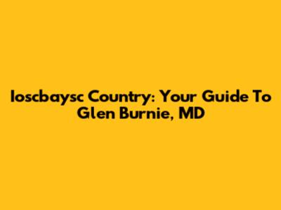 Ioscbaysc Country: Your Guide To Glen Burnie, MD