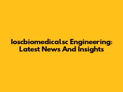 Ioscbiomedicalsc Engineering: Latest News And Insights