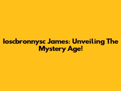 Ioscbronnysc James: Unveiling The Mystery Age!