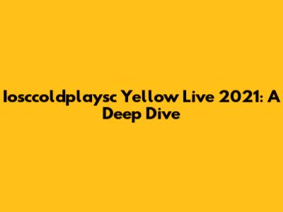 Iosccoldplaysc Yellow Live 2021: A Deep Dive