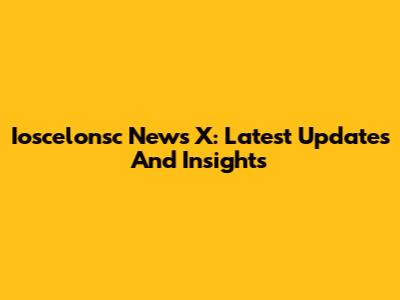 Ioscelonsc News X: Latest Updates And Insights