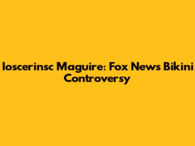Ioscerinsc Maguire: Fox News Bikini Controversy
