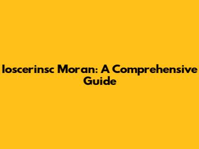 Ioscerinsc Moran: A Comprehensive Guide