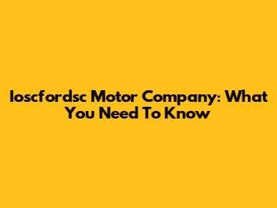 Ioscfordsc Motor Company: What You Need To Know