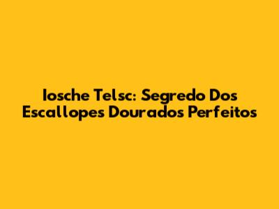 Iosche Telsc: Segredo Dos Escallopes Dourados Perfeitos