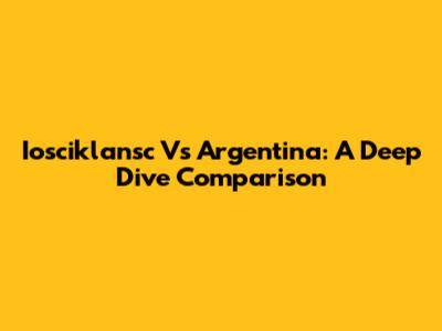 Iosciklansc Vs Argentina: A Deep Dive Comparison