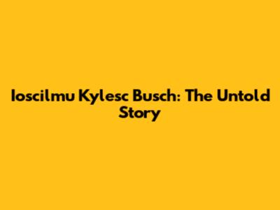 Ioscilmu Kylesc Busch: The Untold Story