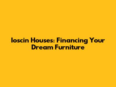Ioscin Houses: Financing Your Dream Furniture