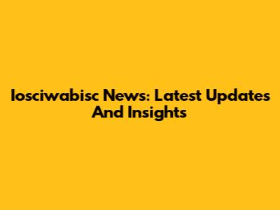 Iosciwabisc News: Latest Updates And Insights