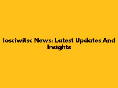 Iosciwilsc News: Latest Updates And Insights
