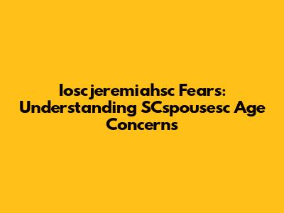 Ioscjeremiahsc Fears: Understanding SCspousesc Age Concerns