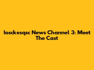 Iosckesqsc News Channel 3: Meet The Cast