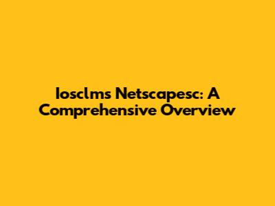 Iosclms Netscapesc: A Comprehensive Overview