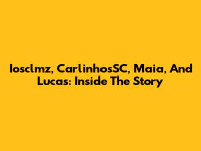 Iosclmz, CarlinhosSC, Maia, And Lucas: Inside The Story