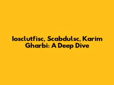 Iosclutfisc, Scabdulsc, Karim Gharbi: A Deep Dive