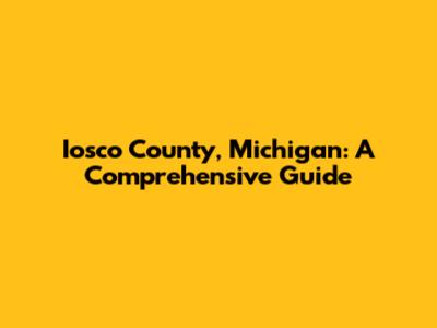 Iosco County, Michigan: A Comprehensive Guide