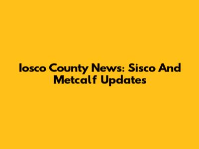 Iosco County News: Sisco And Metcalf Updates