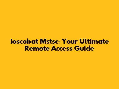 Ioscobat Mstsc: Your Ultimate Remote Access Guide