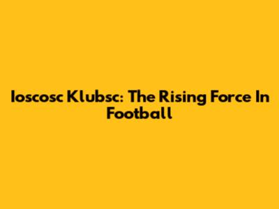 Ioscosc Klubsc: The Rising Force In Football