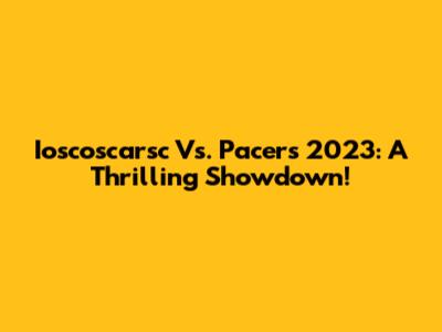 Ioscoscarsc Vs. Pacers 2023: A Thrilling Showdown!
