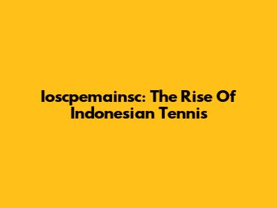 Ioscpemainsc: The Rise Of Indonesian Tennis