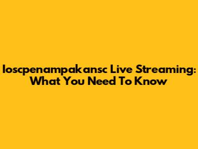 Ioscpenampakansc Live Streaming: What You Need To Know