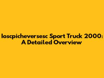Ioscpicheversesc Sport Truck 2000: A Detailed Overview