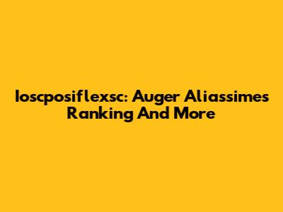 Ioscposiflexsc: Auger Aliassime's Ranking And More