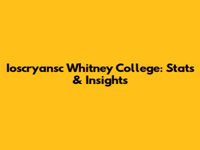 Ioscryansc Whitney College: Stats & Insights