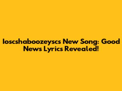 Ioscshaboozeysc's New Song: Good News Lyrics Revealed!
