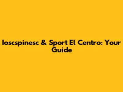 Ioscspinesc & Sport El Centro: Your Guide