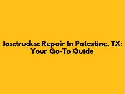 Iosctrucksc Repair In Palestine, TX: Your Go-To Guide