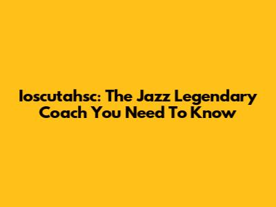 Ioscutahsc: The Jazz Legendary Coach You Need To Know