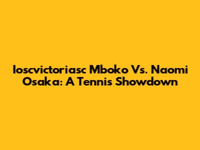 Ioscvictoriasc Mboko Vs. Naomi Osaka: A Tennis Showdown