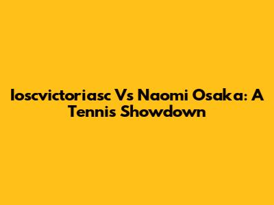 Ioscvictoriasc Vs Naomi Osaka: A Tennis Showdown