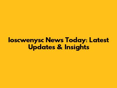 Ioscwenysc News Today: Latest Updates & Insights