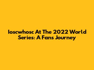 Ioscwhosc At The 2022 World Series: A Fan's Journey