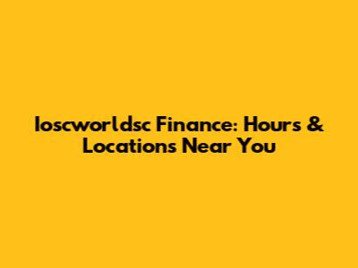 Ioscworldsc Finance: Hours & Locations Near You
