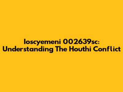 Ioscyemeni 002639sc: Understanding The Houthi Conflict