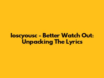 Ioscyousc - Better Watch Out: Unpacking The Lyrics