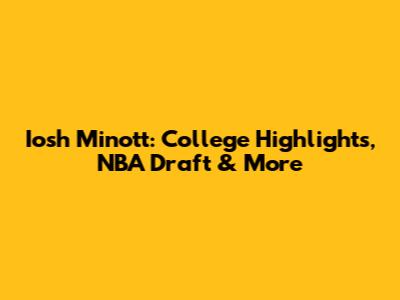 Iosh Minott: College Highlights, NBA Draft & More
