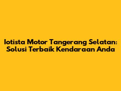 Iotista Motor Tangerang Selatan: Solusi Terbaik Kendaraan Anda