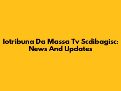 Iotribuna Da Massa Tv Scdibagisc: News And Updates