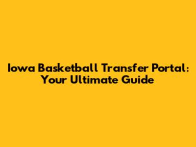 Iowa Basketball Transfer Portal: Your Ultimate Guide