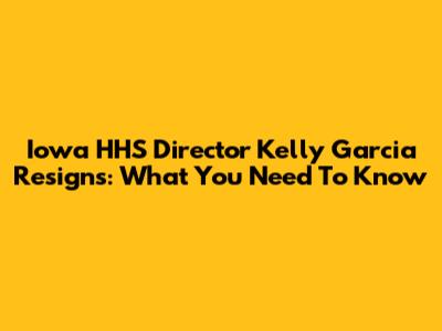 Iowa HHS Director Kelly Garcia Resigns: What You Need To Know