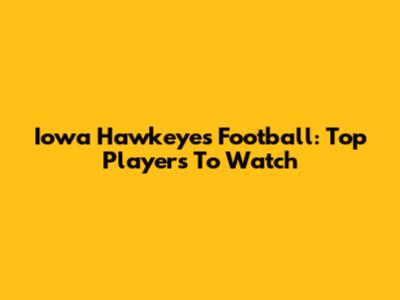 Iowa Hawkeyes Football: Top Players To Watch
